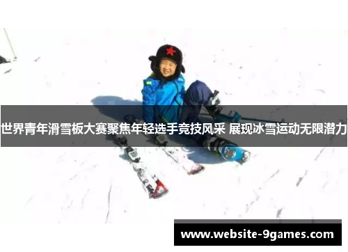 世界青年滑雪板大赛聚焦年轻选手竞技风采 展现冰雪运动无限潜力