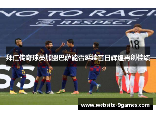 拜仁传奇球员加盟巴萨能否延续昔日辉煌再创佳绩