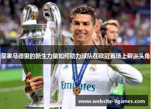 皇家马德里的新生力量如何助力球队在欧冠赛场上崭露头角