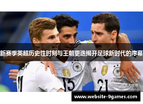 新赛季英超历史性时刻与王朝更迭揭开足球新时代的序幕