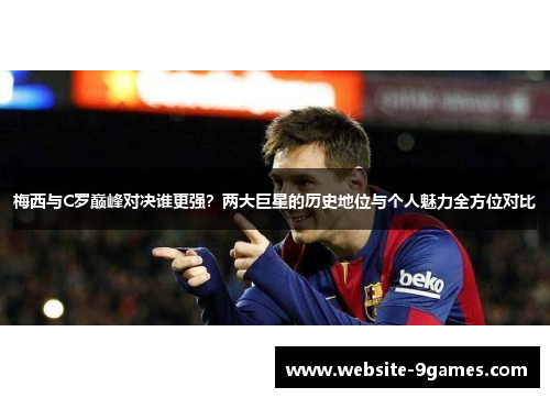 梅西与C罗巅峰对决谁更强？两大巨星的历史地位与个人魅力全方位对比