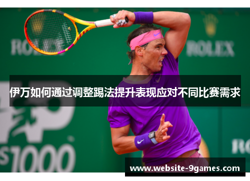 伊万如何通过调整踢法提升表现应对不同比赛需求