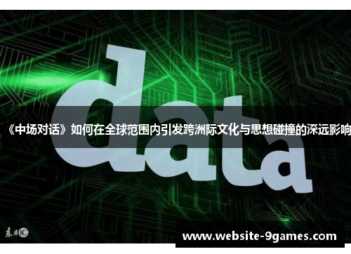 《中场对话》如何在全球范围内引发跨洲际文化与思想碰撞的深远影响