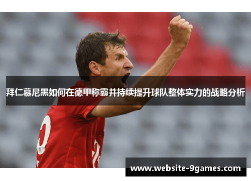 拜仁慕尼黑如何在德甲称霸并持续提升球队整体实力的战略分析
