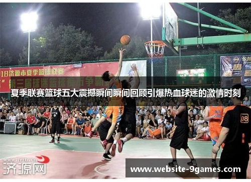 夏季联赛篮球五大震撼瞬间瞬间回顾引爆热血球迷的激情时刻