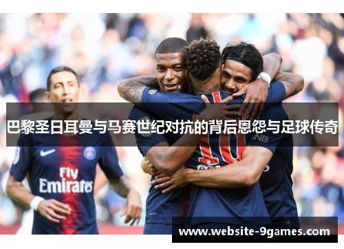 巴黎圣日耳曼与马赛世纪对抗的背后恩怨与足球传奇
