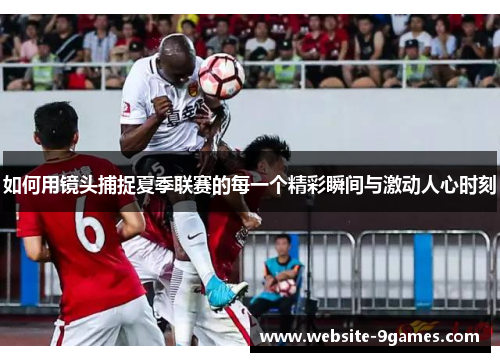 如何用镜头捕捉夏季联赛的每一个精彩瞬间与激动人心时刻