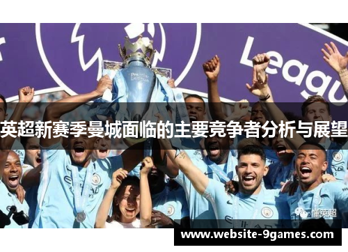 英超新赛季曼城面临的主要竞争者分析与展望