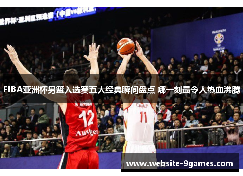 FIBA亚洲杯男篮入选赛五大经典瞬间盘点 哪一刻最令人热血沸腾