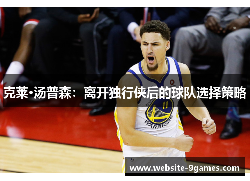 克莱·汤普森：离开独行侠后的球队选择策略