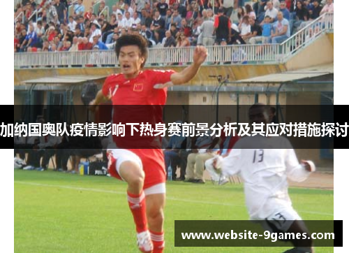 加纳国奥队疫情影响下热身赛前景分析及其应对措施探讨