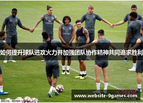 如何提升球队进攻火力并加强团队协作精神共同追求胜利