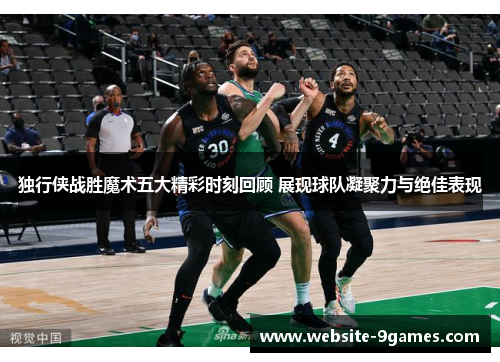 独行侠战胜魔术五大精彩时刻回顾 展现球队凝聚力与绝佳表现