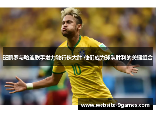 班凯罗与哈迪联手发力独行侠大胜 他们成为球队胜利的关键组合