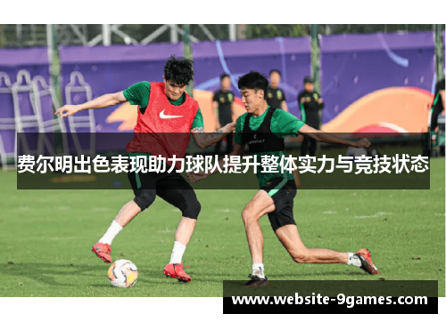 费尔明出色表现助力球队提升整体实力与竞技状态