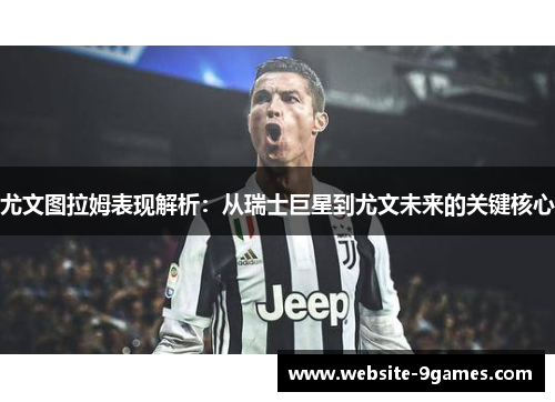 尤文图拉姆表现解析：从瑞士巨星到尤文未来的关键核心
