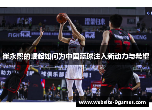 崔永熙的崛起如何为中国篮球注入新动力与希望