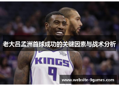 老大吕孟洲首球成功的关键因素与战术分析