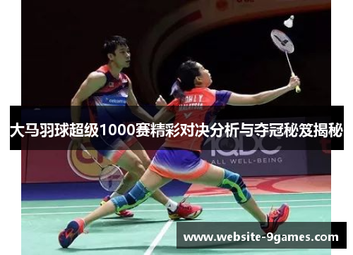 大马羽球超级1000赛精彩对决分析与夺冠秘笈揭秘
