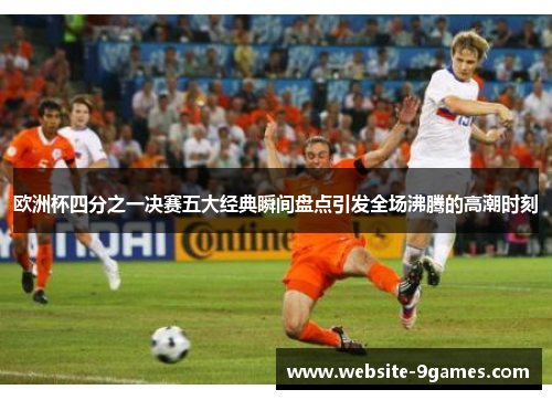 欧洲杯四分之一决赛五大经典瞬间盘点引发全场沸腾的高潮时刻