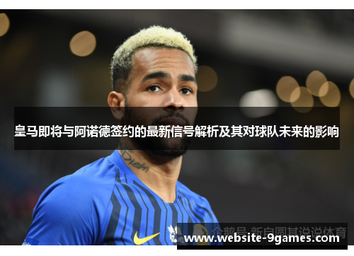 皇马即将与阿诺德签约的最新信号解析及其对球队未来的影响