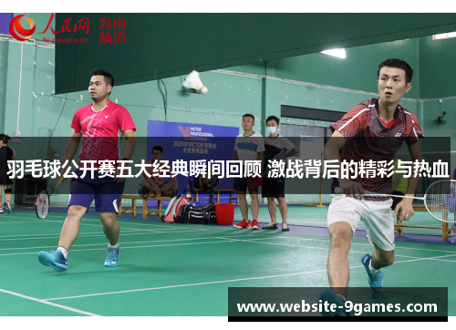 羽毛球公开赛五大经典瞬间回顾 激战背后的精彩与热血