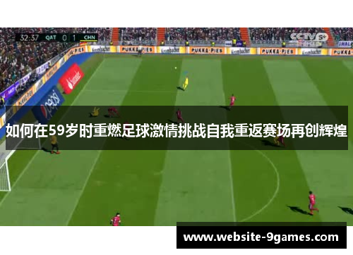 如何在59岁时重燃足球激情挑战自我重返赛场再创辉煌