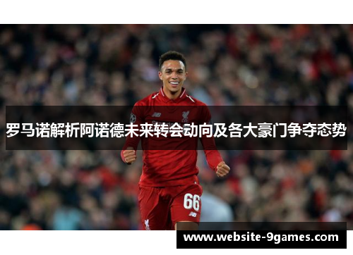 罗马诺解析阿诺德未来转会动向及各大豪门争夺态势