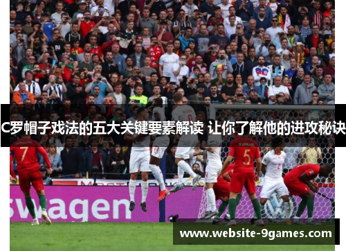 C罗帽子戏法的五大关键要素解读 让你了解他的进攻秘诀