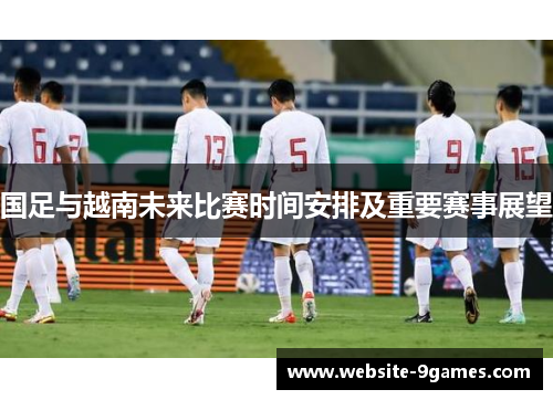国足与越南未来比赛时间安排及重要赛事展望