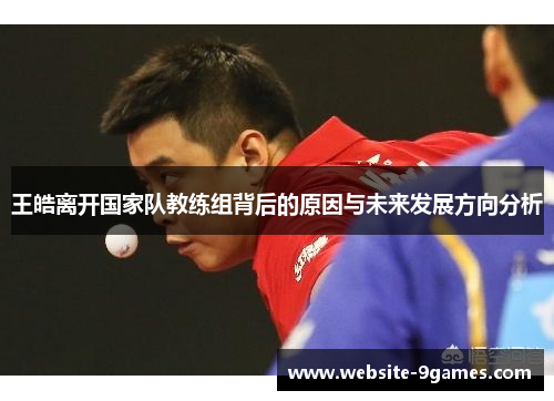 王皓离开国家队教练组背后的原因与未来发展方向分析