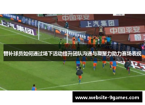 替补球员如何通过场下活动提升团队沟通与凝聚力助力赛场表现