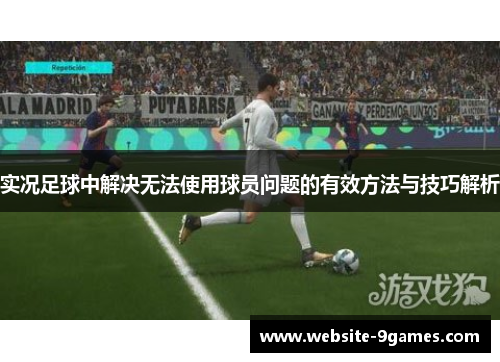 实况足球中解决无法使用球员问题的有效方法与技巧解析