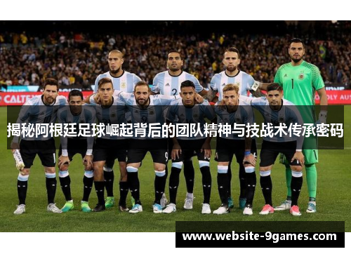 揭秘阿根廷足球崛起背后的团队精神与技战术传承密码