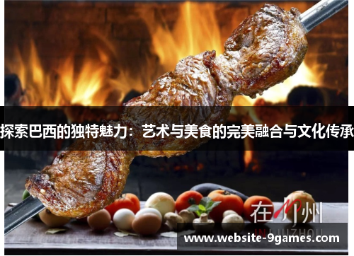 探索巴西的独特魅力：艺术与美食的完美融合与文化传承