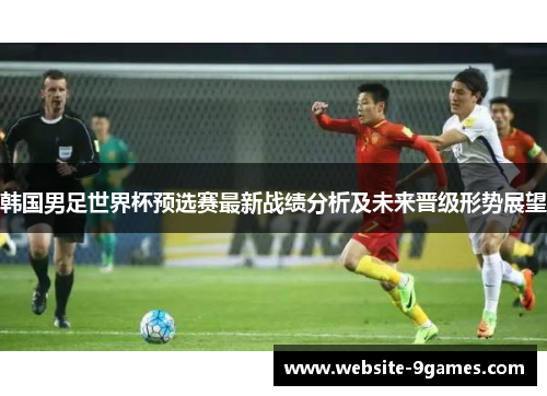 韩国男足世界杯预选赛最新战绩分析及未来晋级形势展望