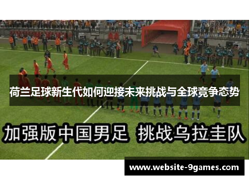荷兰足球新生代如何迎接未来挑战与全球竞争态势