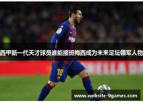 西甲新一代天才球员谁能接班梅西成为未来足坛领军人物