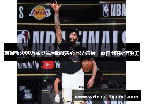 詹姆斯5000万薪资背后暗藏决心 他为最后一冠付出的所有努力 詹姆斯5000万薪资背后暗藏决心 他为最后一冠付出的所有努力