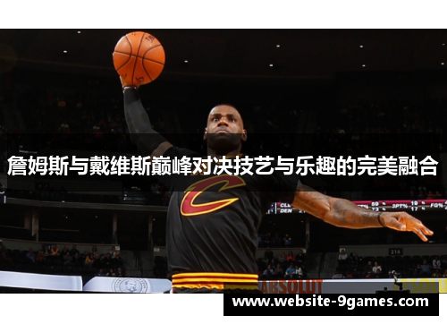 詹姆斯与戴维斯巅峰对决技艺与乐趣的完美融合 詹姆斯与戴维斯巅峰对决技艺与乐趣的完美融合