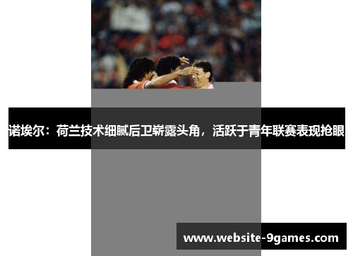 诺埃尔:荷兰技术细腻后卫崭露头角,活跃于青年联赛表现抢眼 诺埃尔:荷兰技术细腻后卫崭露头角,活跃于青年联赛表现抢眼