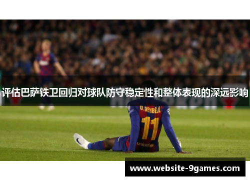 评估巴萨铁卫回归对球队防守稳定性和整体表现的深远影响 评估巴萨铁卫回归对球队防守稳定性和整体表现的深远影响