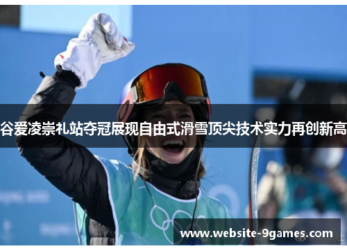 谷爱凌崇礼站夺冠展现自由式滑雪顶尖技术实力再创新高 谷爱凌崇礼站夺冠展现自由式滑雪顶尖技术实力再创新高