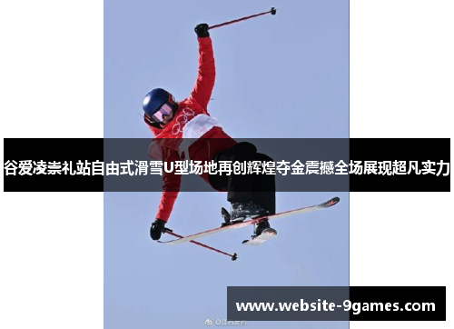 谷爱凌崇礼站自由式滑雪U型场地再创辉煌夺金震撼全场展现超凡实力 谷爱凌崇礼站自由式滑雪U型场地再创辉煌夺金震撼全场展现超凡实力