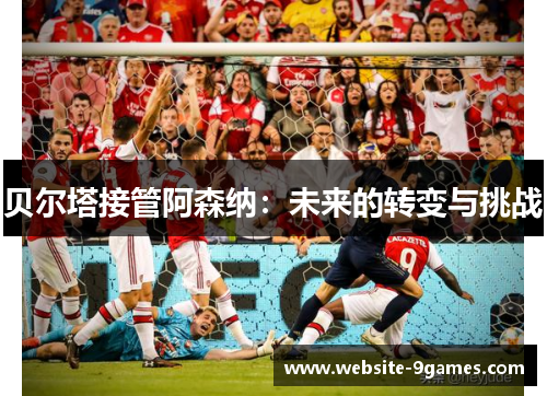 贝尔塔接管阿森纳：未来的转变与挑战