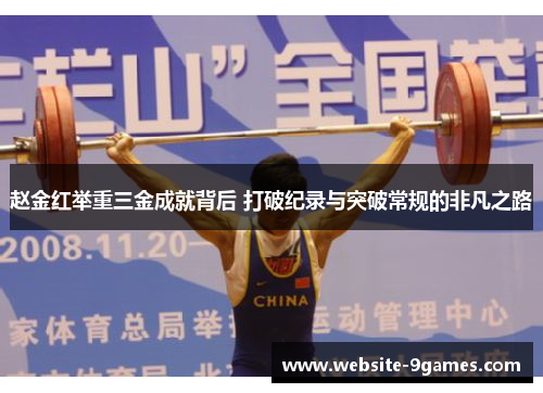 赵金红举重三金成就背后 打破纪录与突破常规的非凡之路