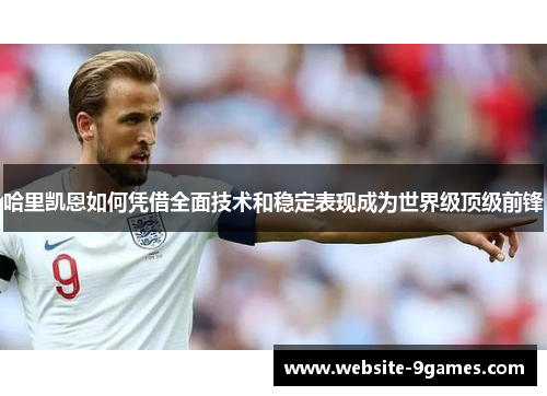 哈里凯恩如何凭借全面技术和稳定表现成为世界级顶级前锋