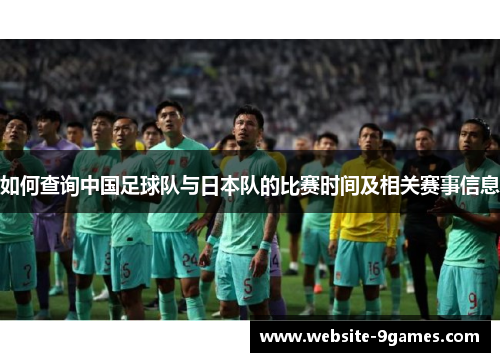 如何查询中国足球队与日本队的比赛时间及相关赛事信息 如何查询中国足球队与日本队的比赛时间及相关赛事信息