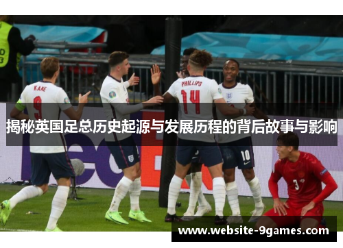 揭秘英国足总历史起源与发展历程的背后故事与影响 揭秘英国足总历史起源与发展历程的背后故事与影响