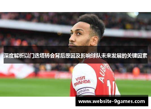 深度解析以门迭塔转会背后原因及影响球队未来发展的关键因素 深度解析以门迭塔转会背后原因及影响球队未来发展的关键因素
